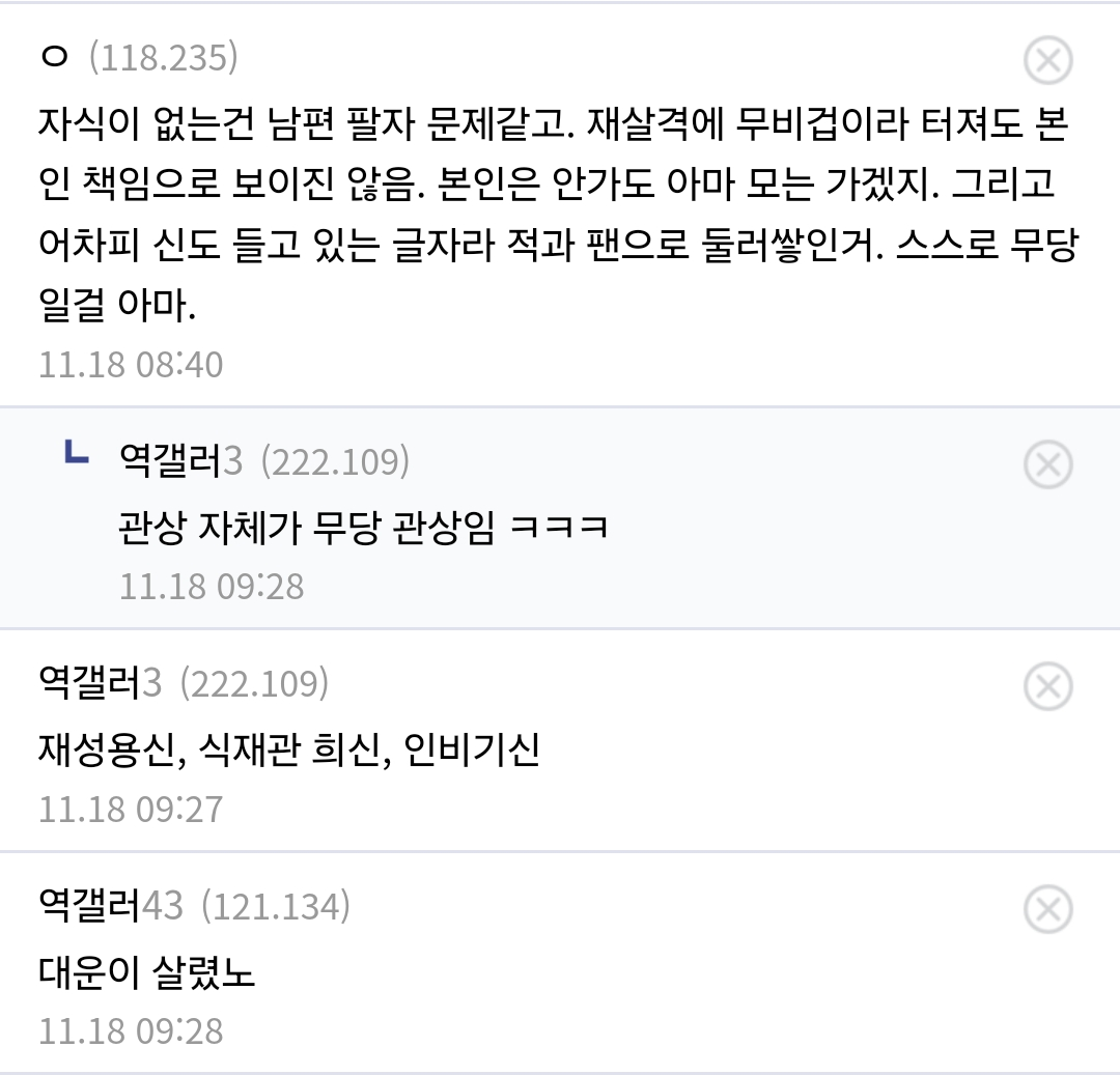ㅇ (118.235)
자식이 없는건 남편 팔자 문제같고. 재살격에 무비겁이라 터져도 본 인 책임으로 보이진 않음. 본인은 안가도 아마 모는 가겠지. 그리고 어차피 신도 들고 있는 글자라 적과 팬으로 둘러쌓인거. 스스로 무당 일걸 아마.
11.18 08:40
ㄴ 역갤러3 (222.109)
관상 자체가 무당 관상임 ㅋㅋㅋ
11.18 09:28
역갤러3 (222.109)
재성용신, 식재관 희신, 인비기신
11.18 09:27
역갤러43 (121.134)
대운이 살렸노
11.18 09:28