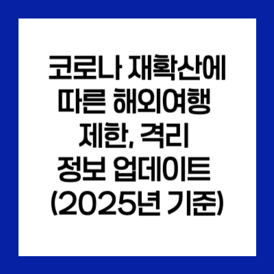 코로나 재확산에 따른 해외여행 제한, 격리 정보 업데이트 (2025년 기준)