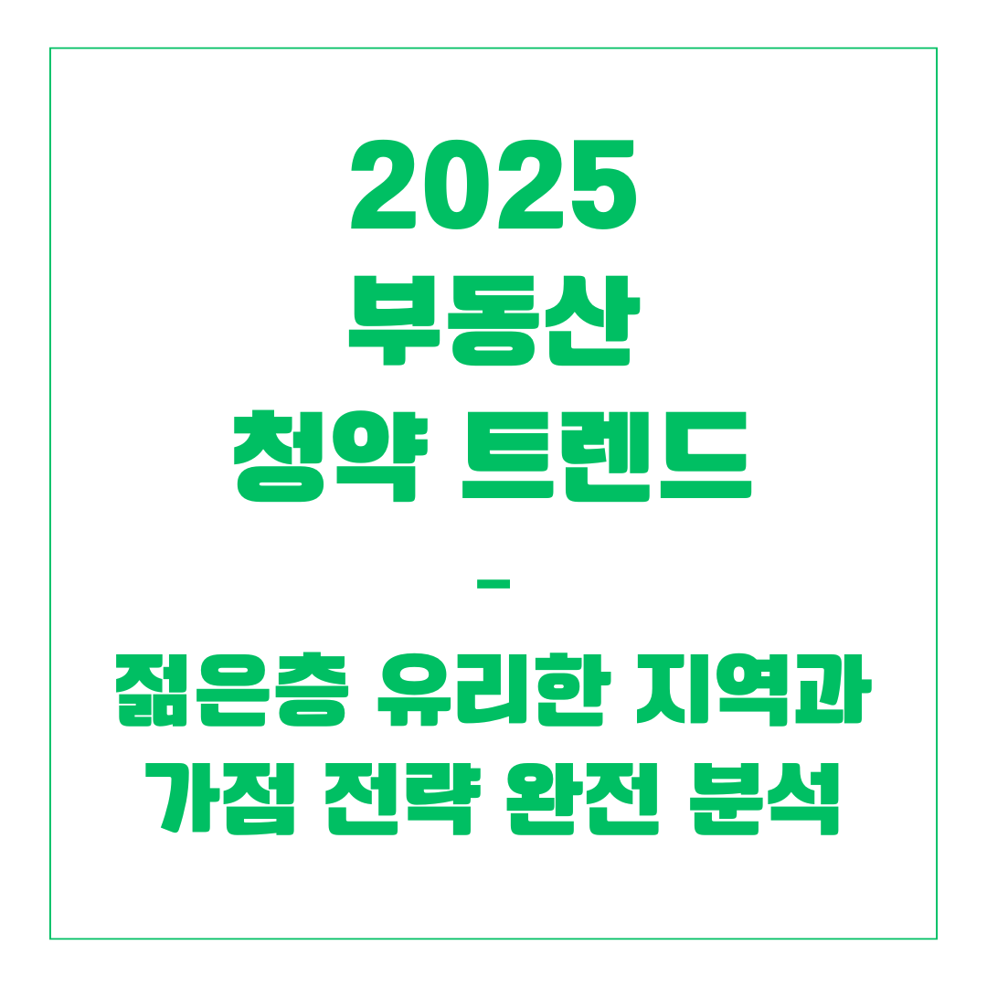 2025 부동산 청약 트렌드 – 젊은층 유리한 지역과 가점 전략 완전 분석