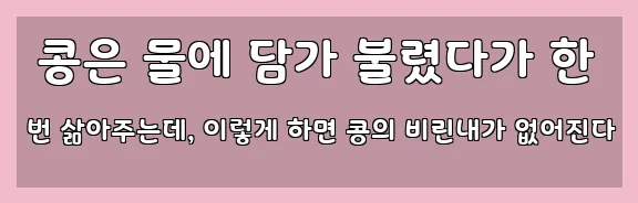 콩은 물에 담가 불렸다가 한 번 삶아주는데, 이렇게 하면 콩의 비린내가 없어진다