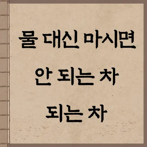 물 대신 마시면 안 되는 차_되는 차