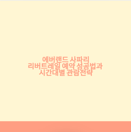 에버랜드 사파리 리버트레일 예약 성공법과 시간대별 관람전략