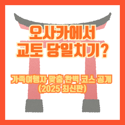 오사카에서 교토 당일치기? 가족여행자 맞춤 완벽 코스 공개 (2025 최신판)