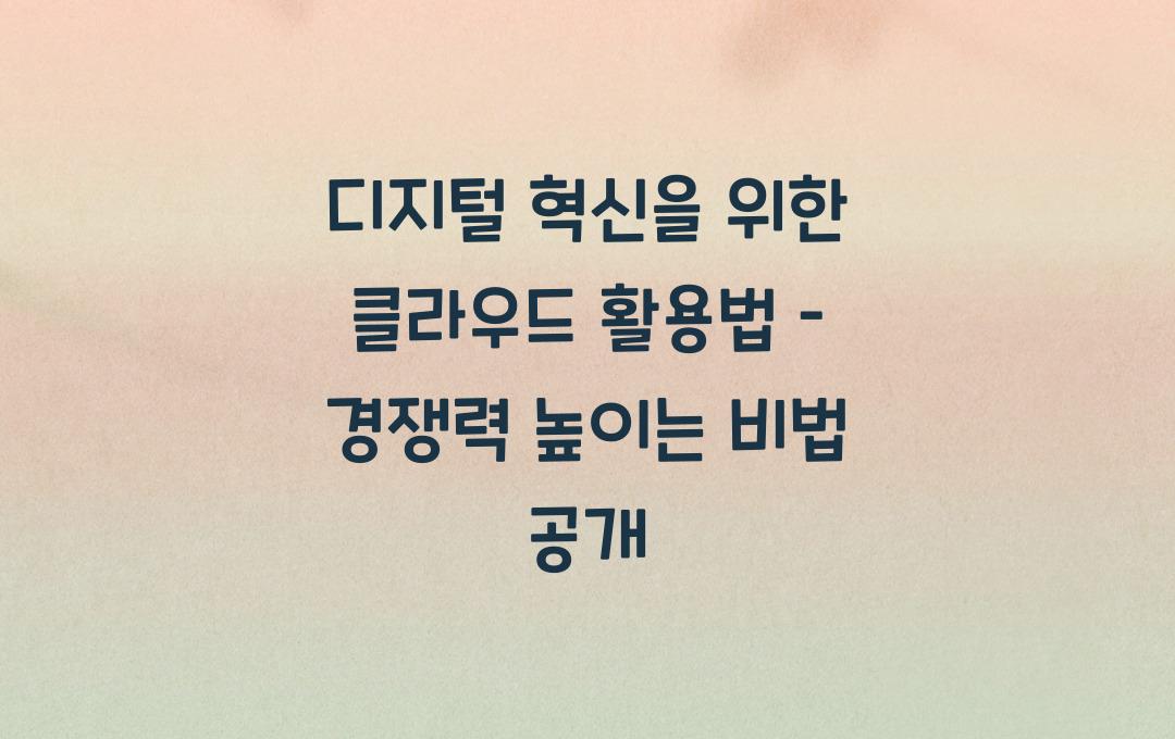 디지털 혁신을 위한 클라우드 활용법 – 경쟁력을 높이는 방법!