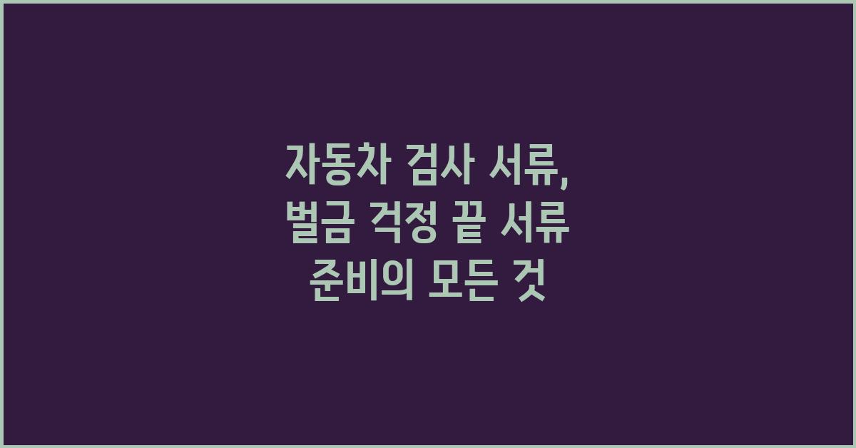자동차 검사 서류, 벌금 걱정 끝!