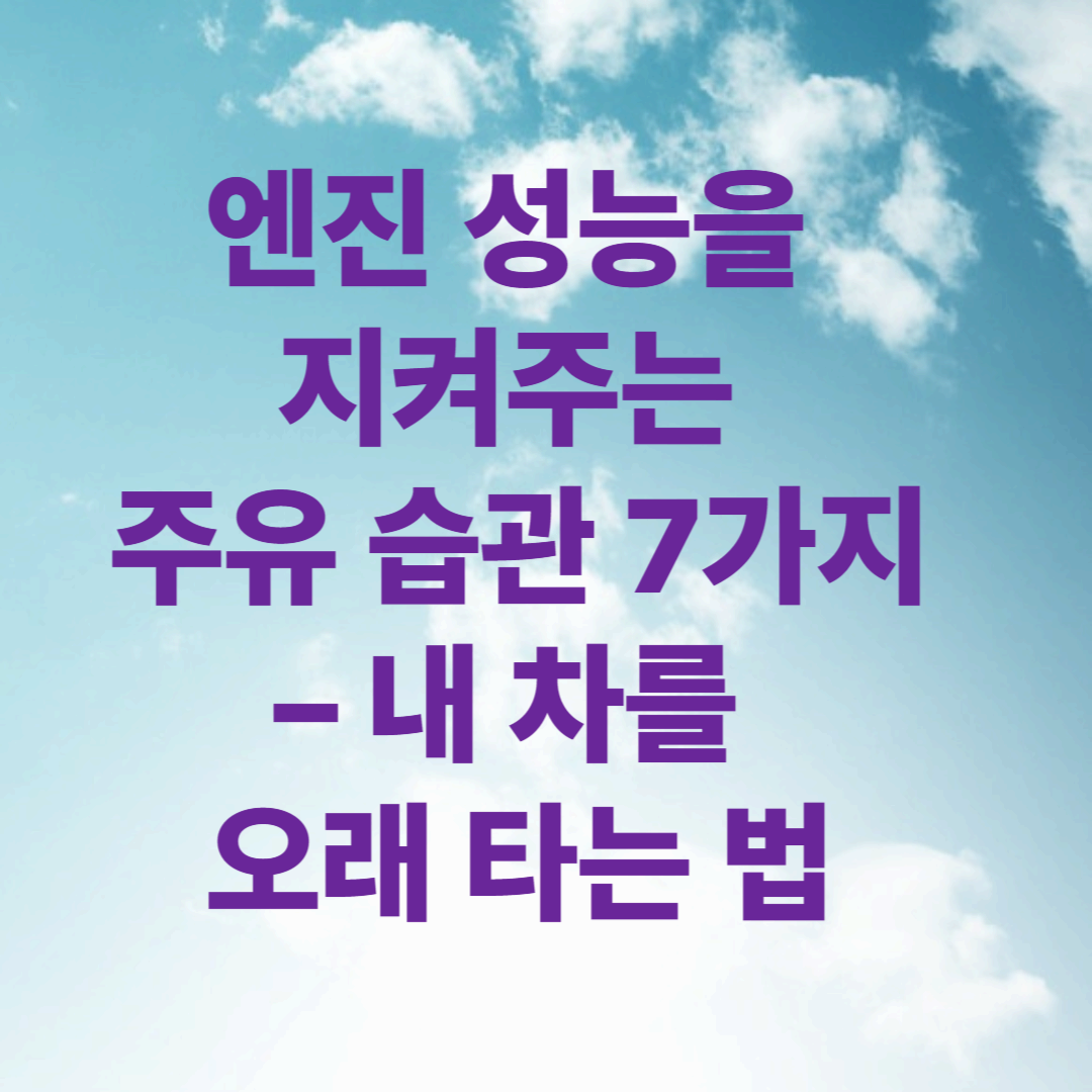 자동차 엔진 성능을 지켜주는 주유 습관 7가지 – 내 차를 오래 타는 법