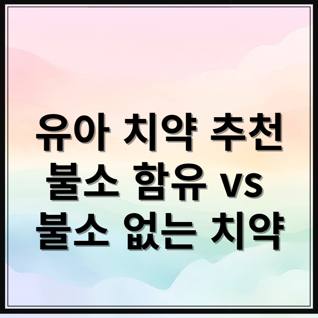 불소가 포함된 유아 치약, 안전할까? 나이별 치약 추천과 장단점