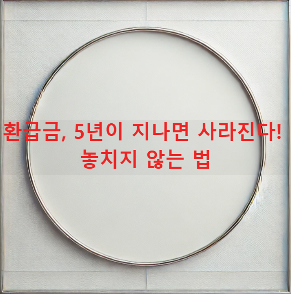 환급금, 5년이 지나면 사라진다! 놓치지 않는 법