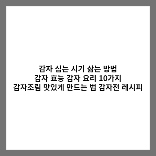 감자 심는 시기 삶는 방법 감자 효능 / 감자 요리 10가지 감자조림 맛있게 만드는 법 감자전 레시피