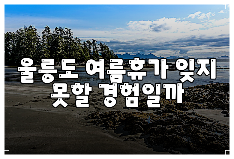 울릉도 여름휴가 잊지 못할 경험일까