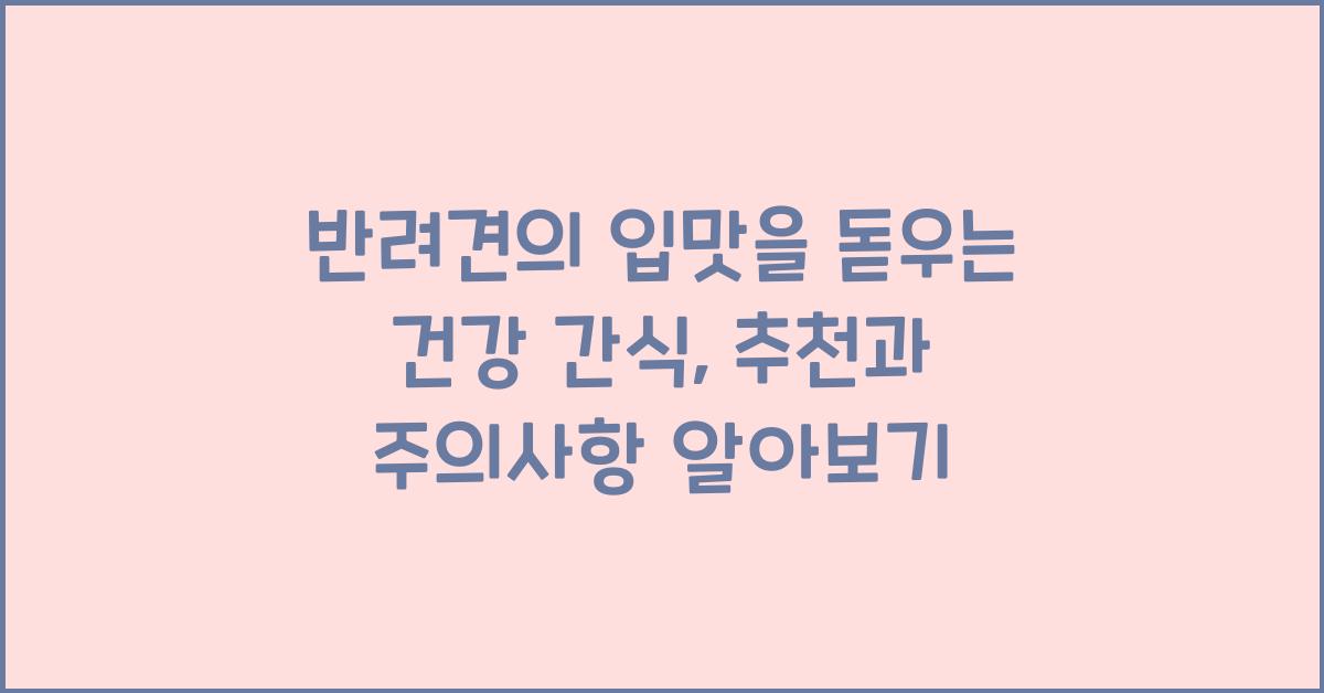 반려견의 입맛을 돋우는 건강 간식: 강아지 간식 추천과 주의사항