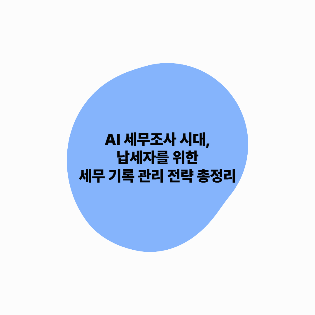 AI 세무조사 시대, 납세자를 위한 세무 기록 관리 전략 총정리