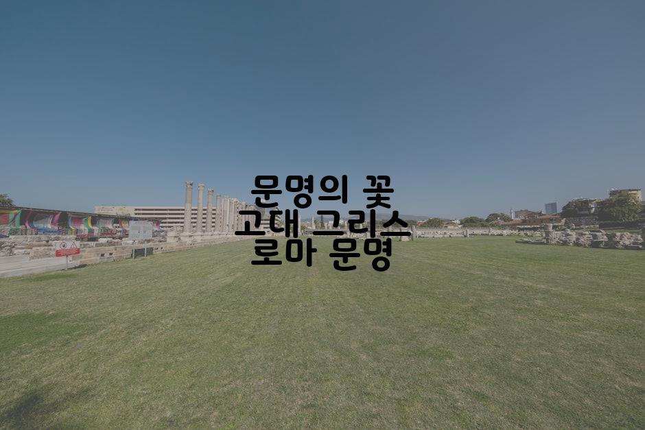 문명의 꽃 고대 그리스 로마 문명