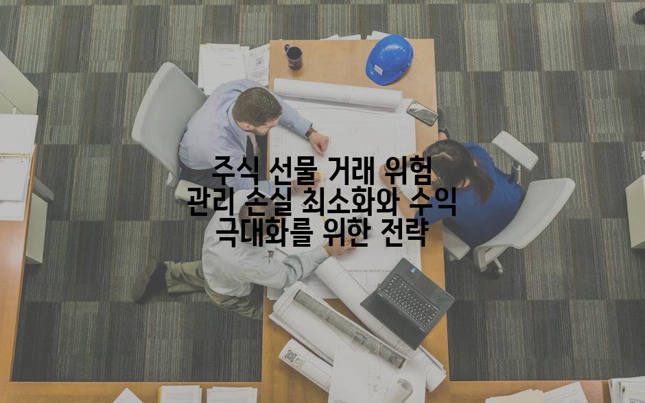 주식 선물 거래 위험 관리 손실 최소화와 수익 극대화를 위한 전략