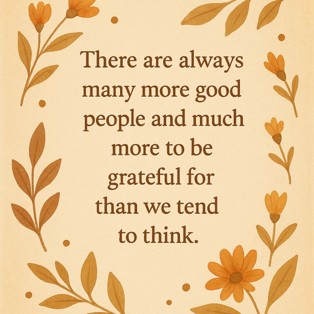 따뜻한 색감의 디지털 일러스트 이미지. 연한 크림색 배경 위에 갈색 세리프체로 "There are always many more good people and much more to be grateful for than we tend to think."라는 문구가 적혀 있다. 우리가 생각하는 것보다, 세상에는 언제나 더 많은 좋은 사람들이 있고, 감사할 일들도 훨씬 더 많다라는 뜻이다. 주위에는 오렌지색 꽃과 갈색 잎사귀가 수채화 스타일로 장식되어 있다.