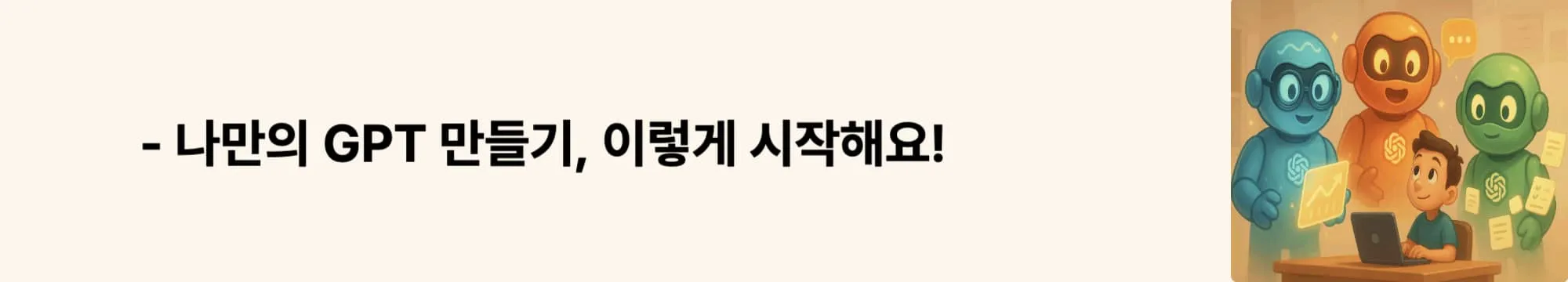 ‘나만의 GPT 만들기, 이렇게 시작해요!’라는 문구가 포함된 웹배너 이미지. 이 이미지는 GPTs 제작의 시작 단계에 대한 핵심 정보를 시각적으로 전달하며, 블로그의 GPTs 생성 방법 안내 섹션과 관련된 내용을 설명함 (GPT creation guide, GPT customization)