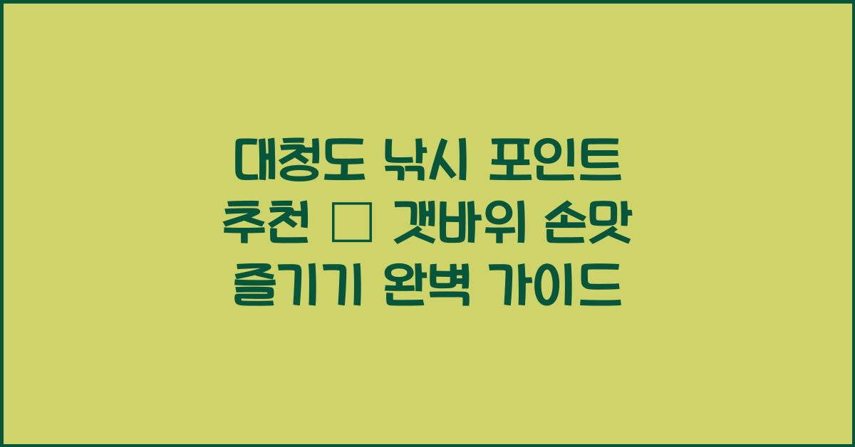 대청도 낚시 포인트 추천 – 갯바위에서 즐기는 손맛