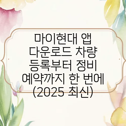 마이현대 앱 다운로드 차량 등록부터 정비 예약까지 한 번에 (2025 최신)
