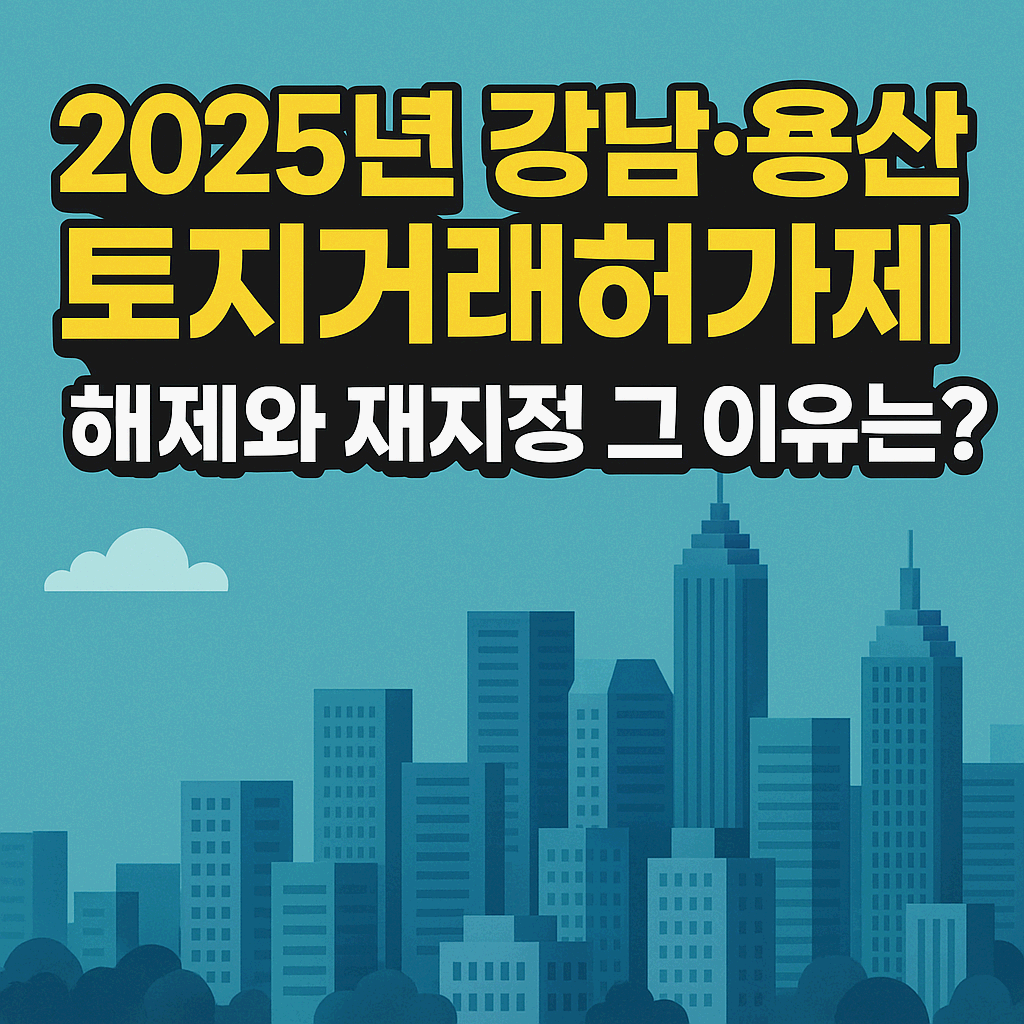 🔍 2025년 강남·용산 토지거래허가제, 해제와 재지정 그 이유는?