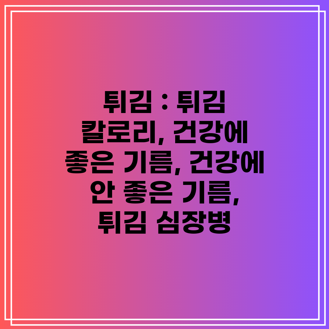 튀김 튀김 칼로리, 건강에 좋은 기름, 건강에 안 좋