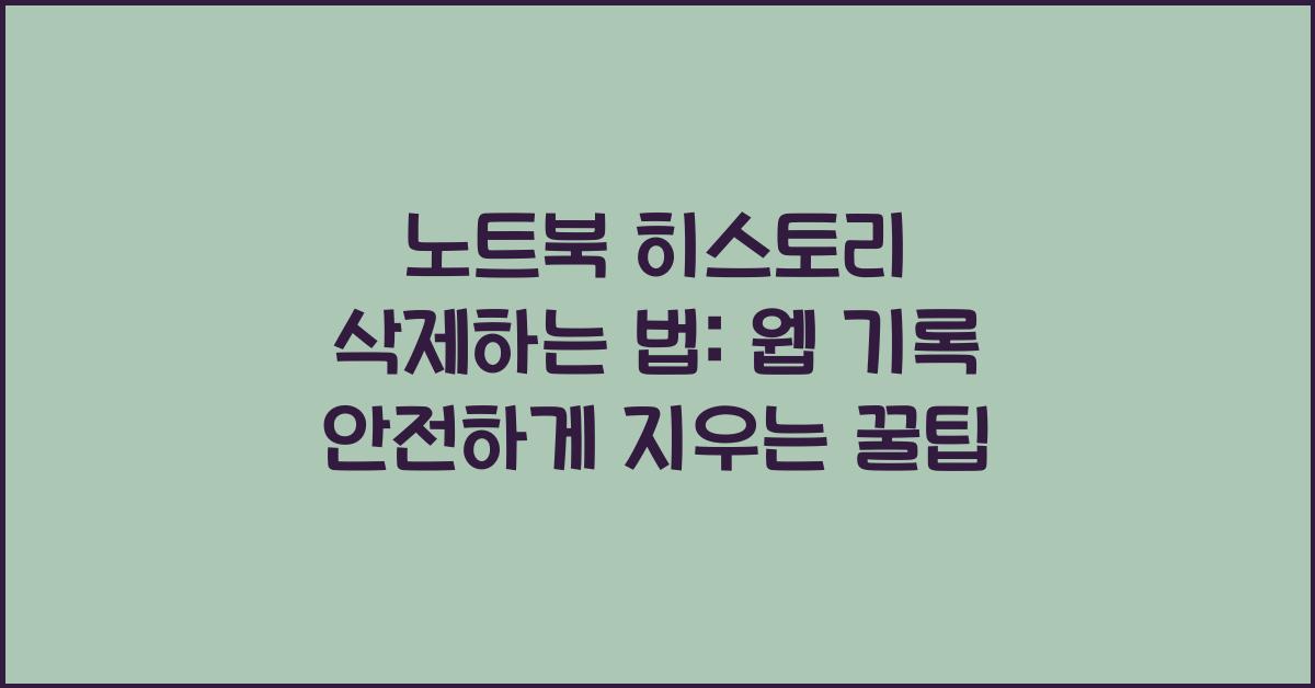 노트북 히스토리 삭제하는 법: 웹 기록 안전하게 지우기