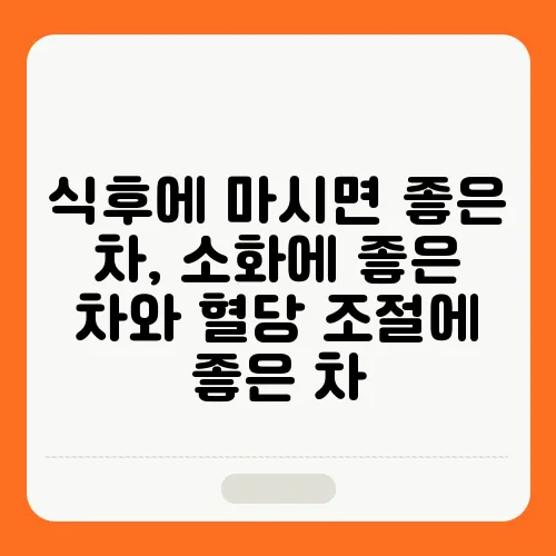 식후에 마시면 좋은 차, 소화에 좋은 차와 혈당 조절에 좋은 차