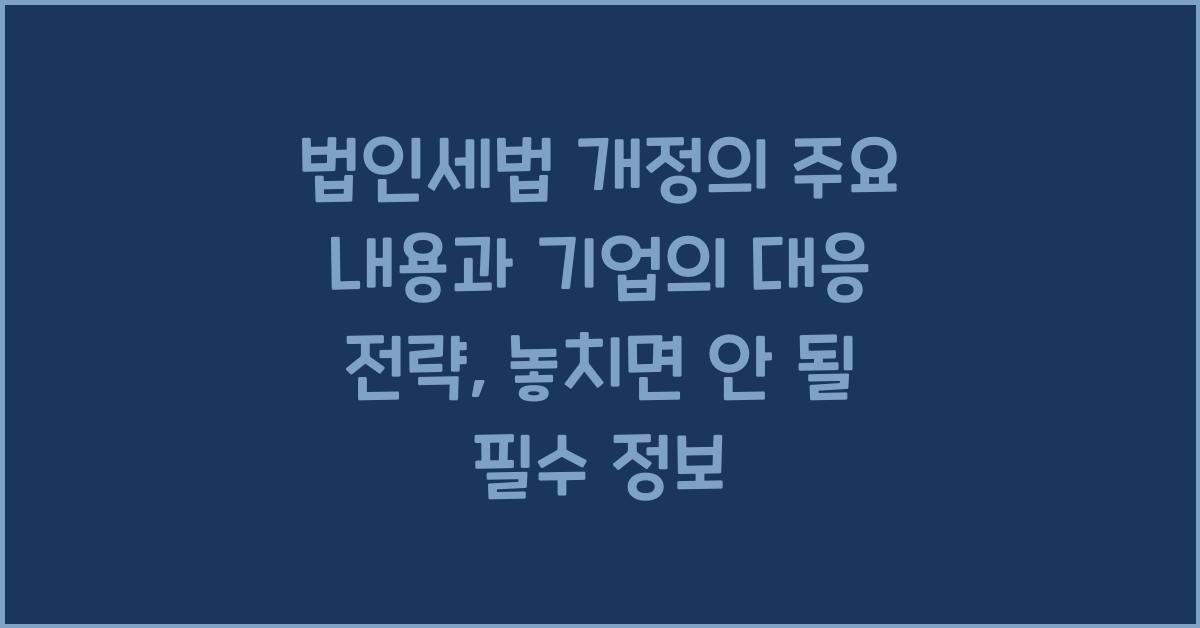 법인세법 개정의 주요 내용과 기업의 대응 전략