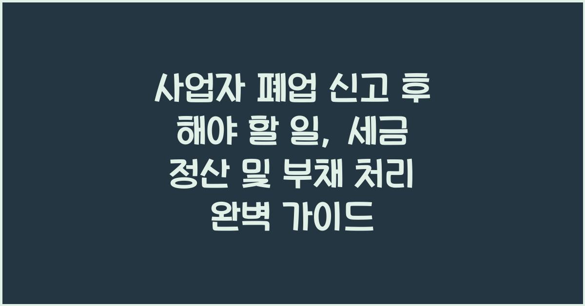 사업자 폐업 신고 후 해야 할 일 (세금 정산 & 부채 처리 가이드)