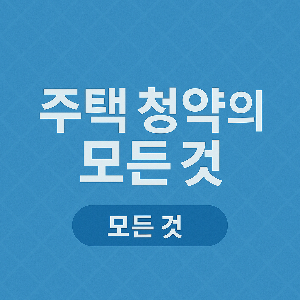 주택 청약 2025, 꼭 알아야 할 모든 것 총정리!