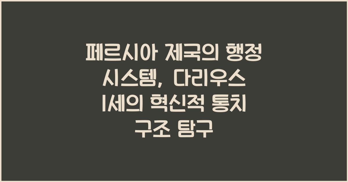 페르시아 제국의 행정 시스템: 다리우스 1세의 혁신적 통치 구조 분석