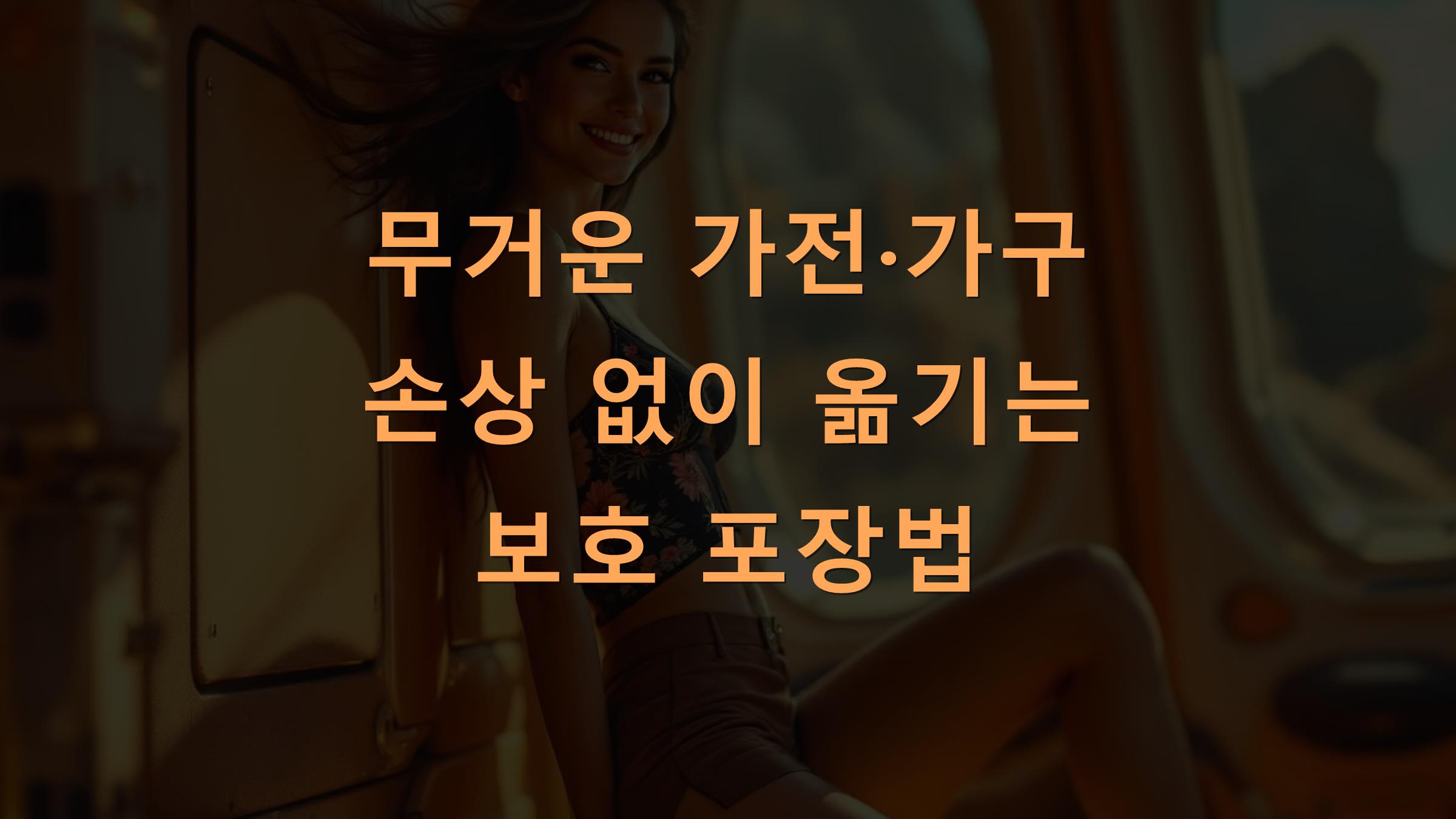 무거운 가전·가구 손상 없이 옮기는 보호 포장법