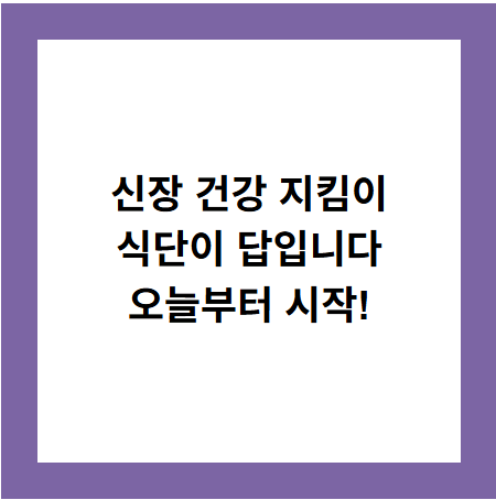 신장 건강 지킴이
식단이 답입니다
오늘부터 시작!
