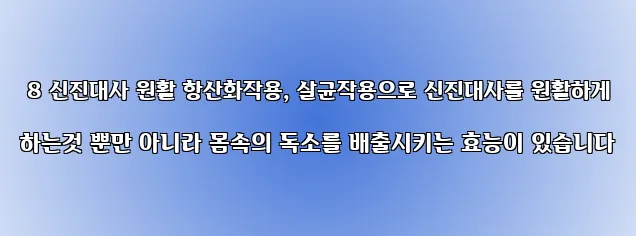  8 신진대사 원활 항산화작용, 살균작용으로 신진대사를 원활하게 하는것 뿐만 아니라 몸속의 독소를 배출시키는 효능이 있습니다