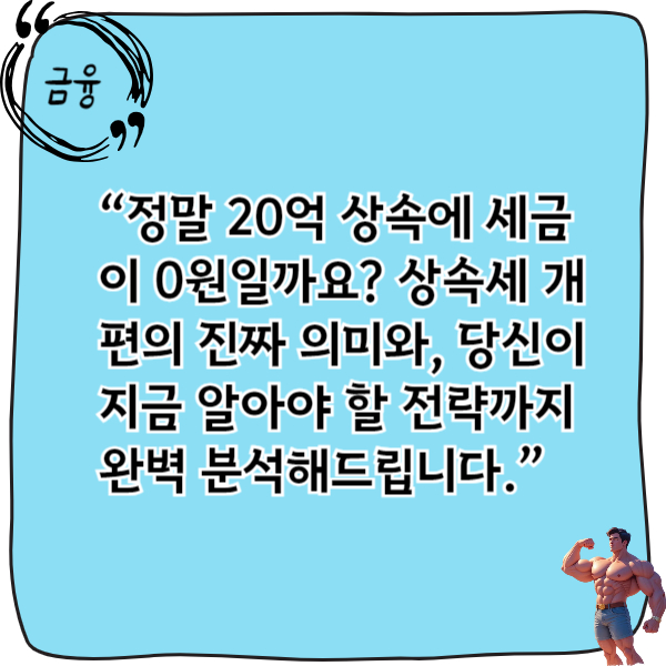 “정말 20억 상속에 세금이 0원일까요? 상속세 개편의 진짜 의미와, 당신이 지금 알아야 할 전략까지 완벽 분석해드립니다.”