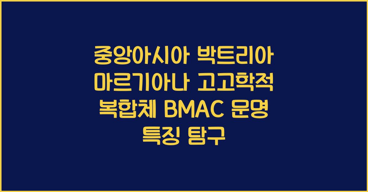 중앙아시아 박트리아 마르기아나 고고학적 복합체 BMAC 문명 특징
