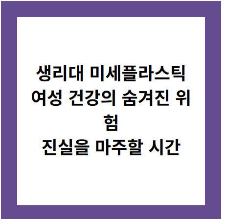 생리대 미세플라스틱
여성 건강의 숨겨진 위험
진실을 마주할 시간