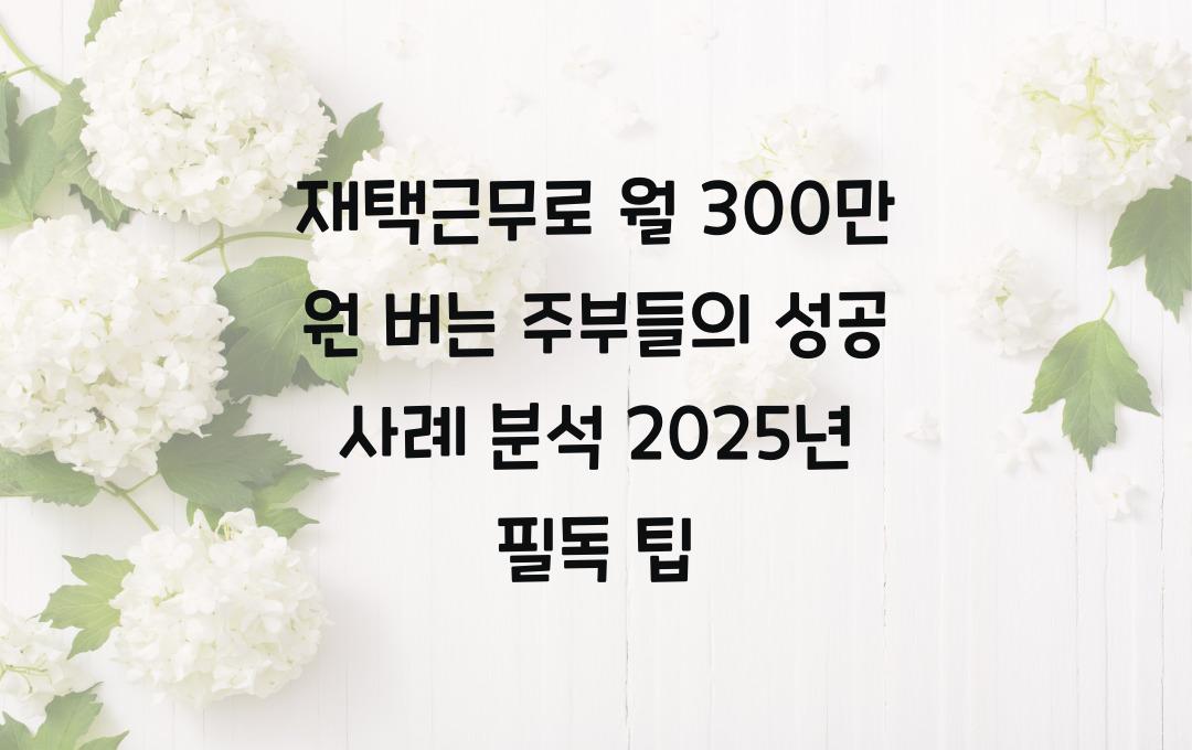 재택근무로 월 300만 원 버는 주부들의 성공 사례 분석