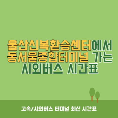 울산신복환승센터에서 동서울종합터미널 가는 시외버스 시간표 최신정보