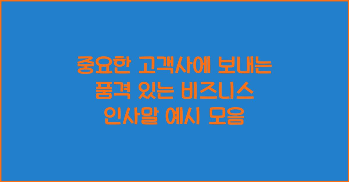 중요한 고객사에 보내는 품격 있는 비즈니스 인사말 예시