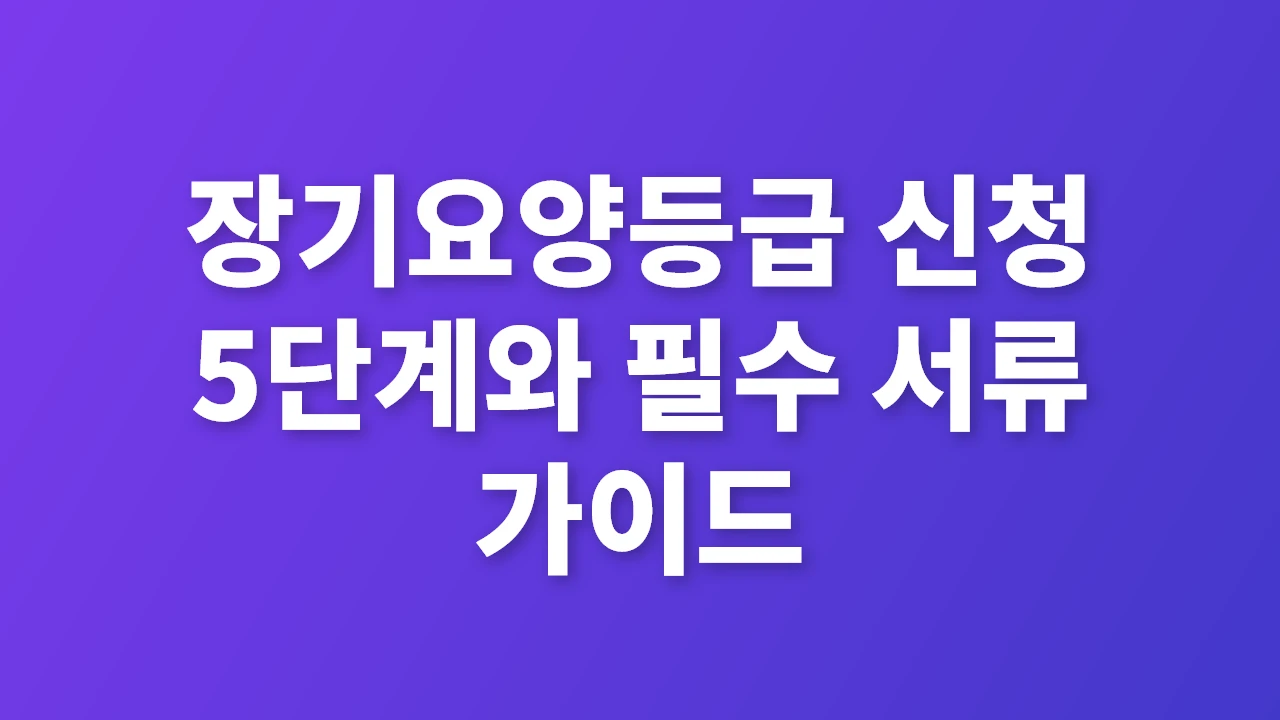 장기요양등급 신청 5단계와 필수 서류 완벽 가이드