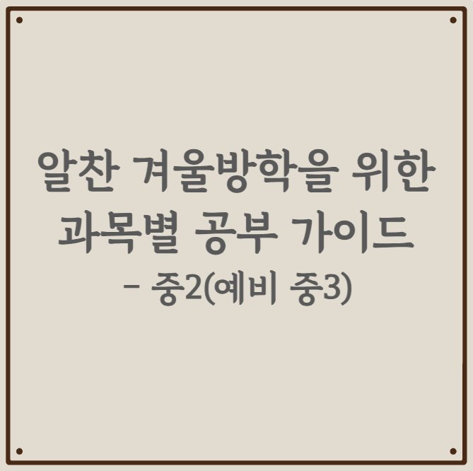 알찬 겨울방학을 위한 과목별 공부 가이드 - 중2(예비 중3)