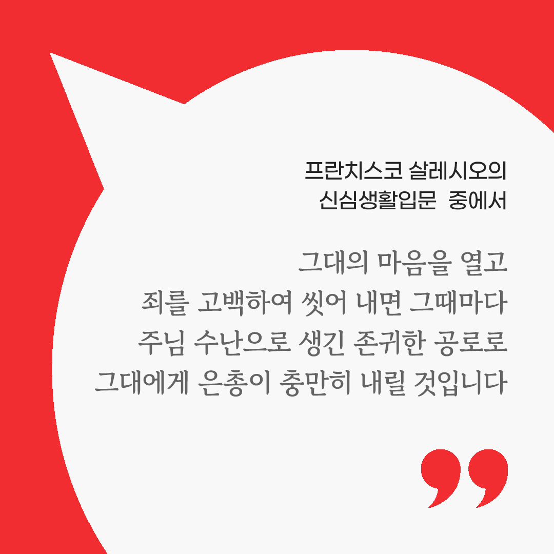 마음을 살리는 가톨릭 명언 한 문장 : 그대의 마음을 열고 죄를 고백하여 씻어 내면 그때마다 주님 수난으로 생긴 존귀한 공로로 그대에게 은총이 충만히 내릴 것입니다. (프란치스코 살레시오의 신심생활입문 중에서)