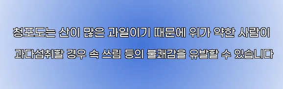  청포도는 산이 많은 과일이기 때문에 위가 약한 사람이 과다섭취할 경우 속 쓰림 등의 불쾌감을 유발할 수 있습니다