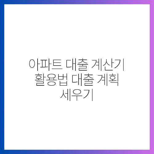 아파트 대출 계산기 활용법 대출 계획 세우기