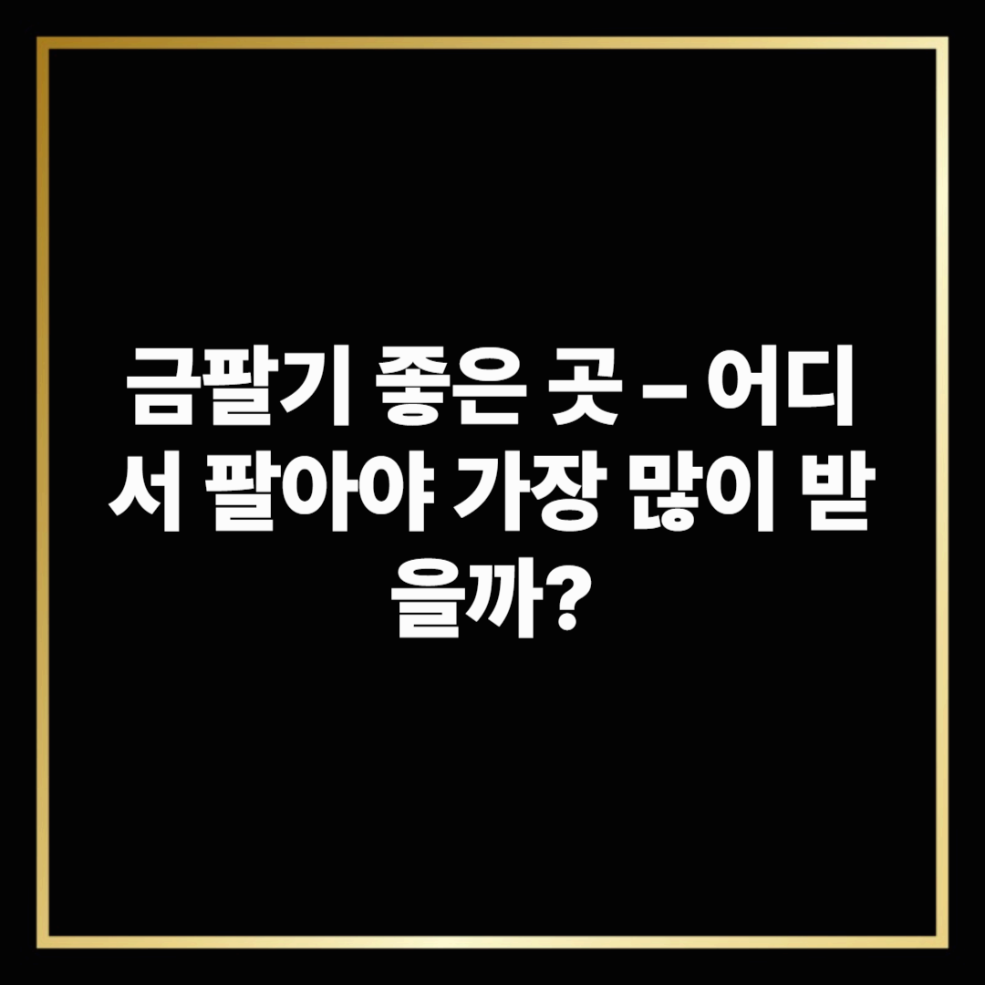 금팔기 좋은 곳 – 어디서 팔아야 가장 많이 받을까?