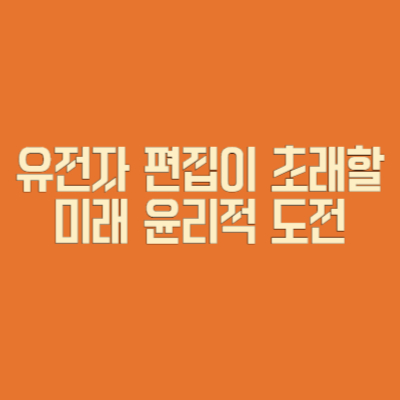유전자 편집이 초래할 미래 윤리적 도전