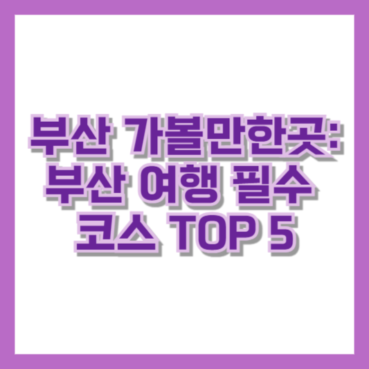 부산 가볼만한곳: 부산 여행 필수 코스 TOP 5