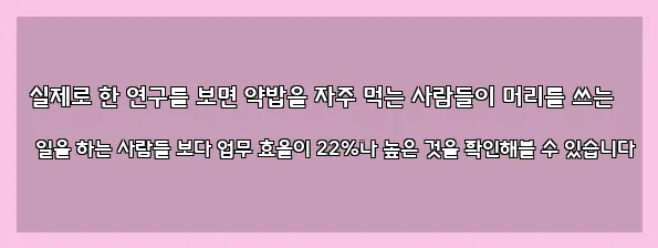  실제로 한 연구를 보면 약밥을 자주 먹는 사람들이 머리를 쓰는 일을 하는 사람들 보다 업무 효율이 22%나 높은 것을 확인해볼 수 있습니다