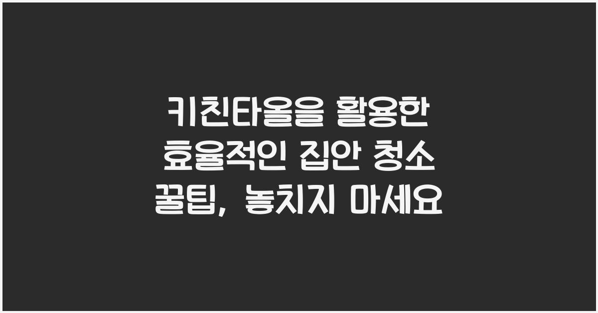 키친타올을 활용한 효율적인 집안 청소 꿀팁