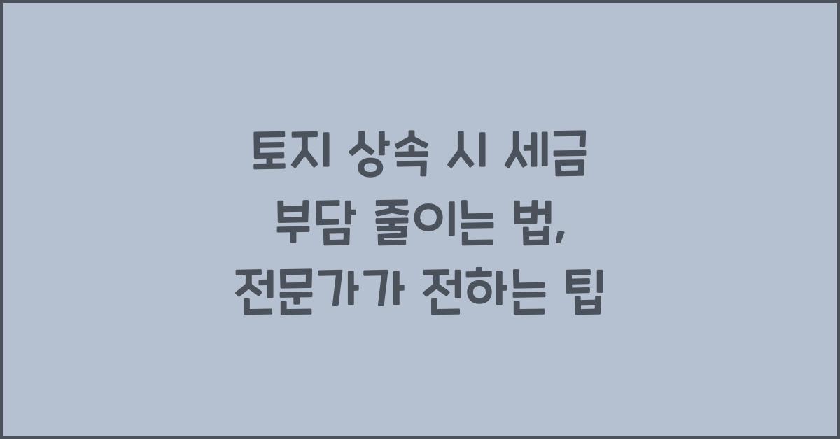 토지 상속 시 세금 부담 줄이는 법